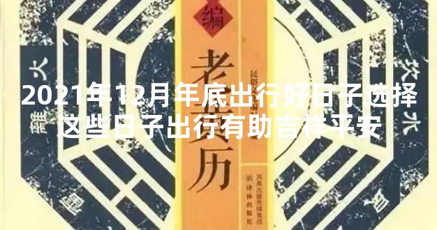 2021年12月年底出行好日子选择这些日子出行有助吉祥平安