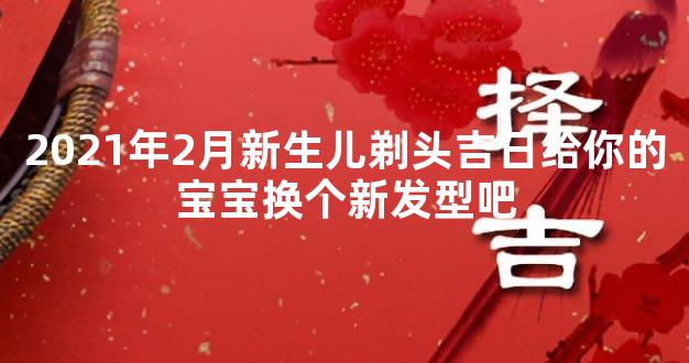 2021年2月新生儿剃头吉日给你的宝宝换个新发型吧