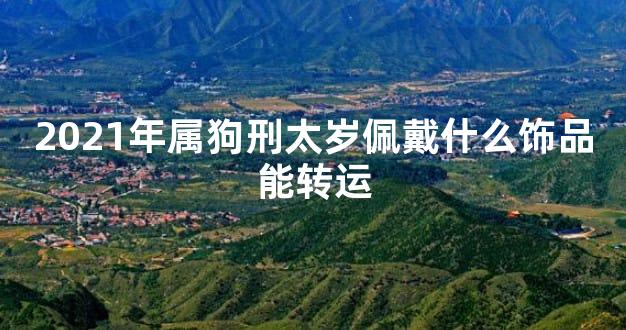 2021年属狗刑太岁佩戴什么饰品能转运