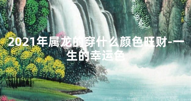 2021年属龙的穿什么颜色旺财-一生的幸运色