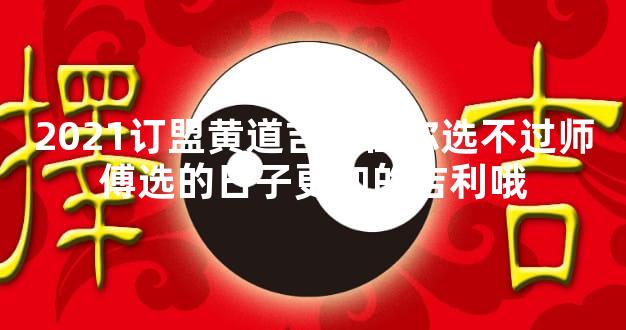 2021订盟黄道吉日任你选不过师傅选的日子更加的吉利哦