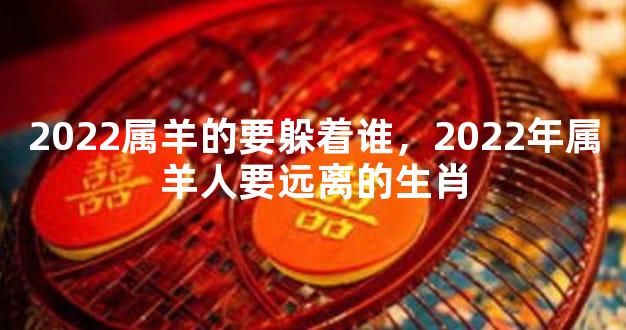 2022属羊的要躲着谁，2022年属羊人要远离的生肖