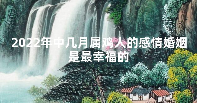 2022年中几月属鸡人的感情婚姻是最幸福的