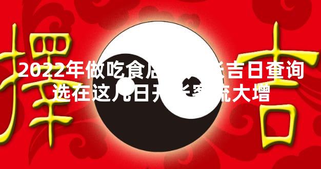 2022年做吃食店铺开张吉日查询选在这几日开张客流大增