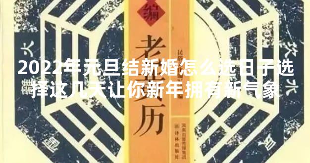 2022年元旦结新婚怎么选日子选择这几天让你新年拥有新气象