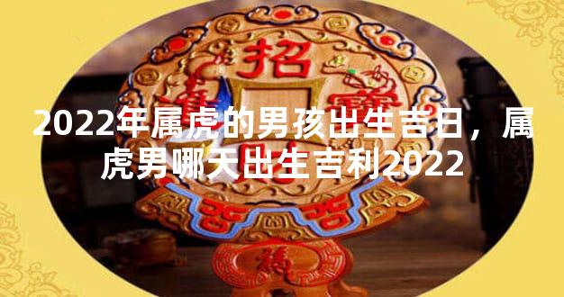 2022年属虎的男孩出生吉日，属虎男哪天出生吉利2022
