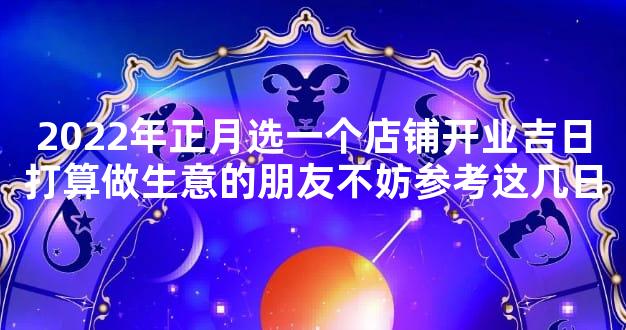 2022年正月选一个店铺开业吉日打算做生意的朋友不妨参考这几日