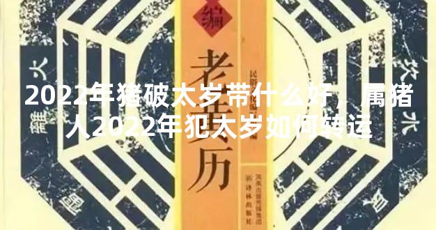 2022年猪破太岁带什么好，属猪人2022年犯太岁如何转运