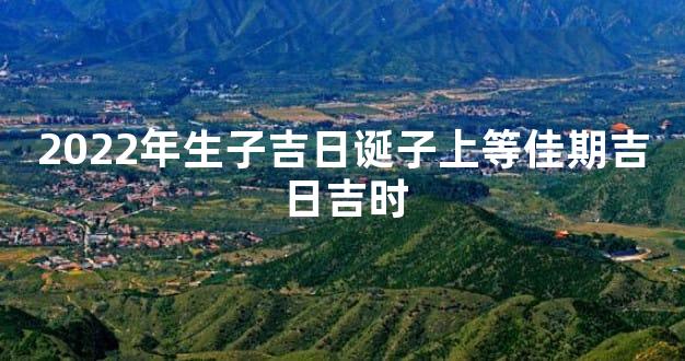 2022年生子吉日诞子上等佳期吉日吉时