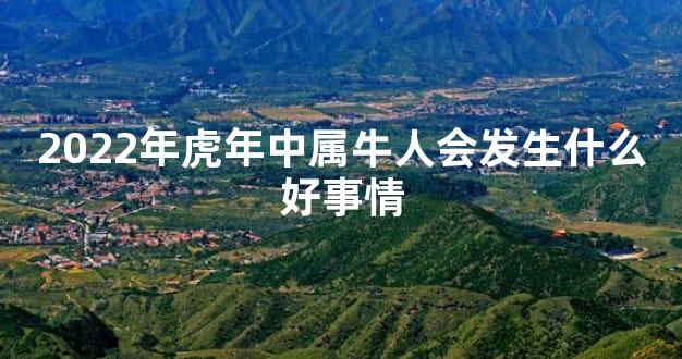 2022年虎年中属牛人会发生什么好事情