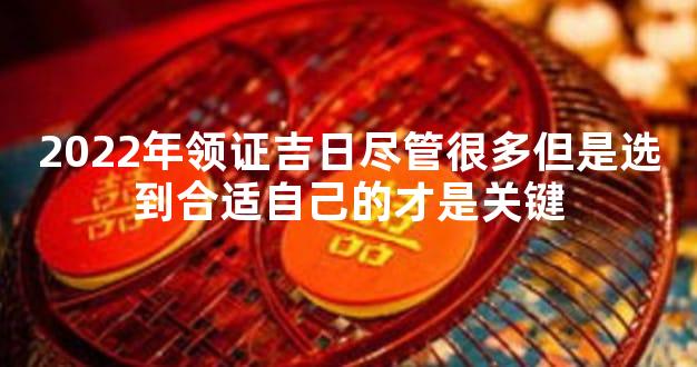 2022年领证吉日尽管很多但是选到合适自己的才是关键