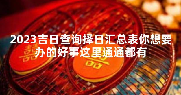 2023吉日查询择日汇总表你想要办的好事这里通通都有
