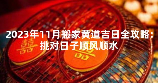 2023年11月搬家黄道吉日全攻略:挑对日子顺风顺水