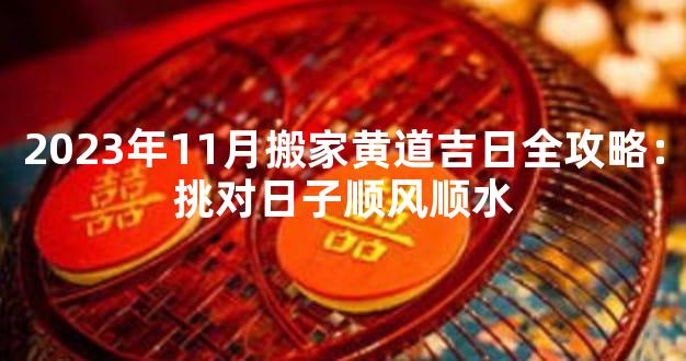 2023年11月搬家黄道吉日全攻略：挑对日子顺风顺水