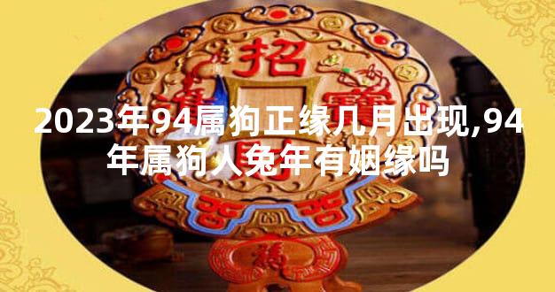 2023年94属狗正缘几月出现,94年属狗人兔年有姻缘吗