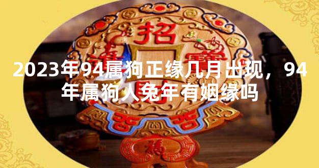 2023年94属狗正缘几月出现，94年属狗人兔年有姻缘吗