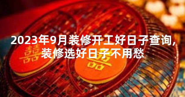 2023年9月装修开工好日子查询,装修选好日子不用愁