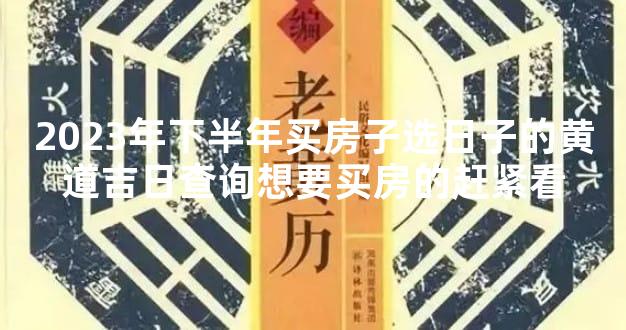 2023年下半年买房子选日子的黄道吉日查询想要买房的赶紧看