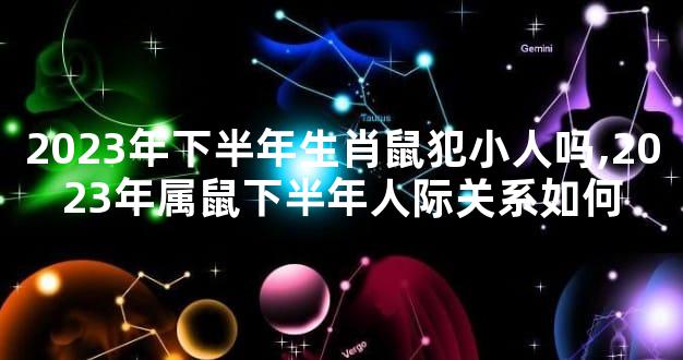2023年下半年生肖鼠犯小人吗,2023年属鼠下半年人际关系如何