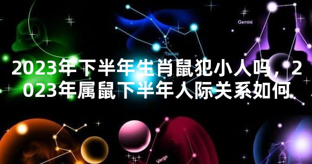 2023年下半年生肖鼠犯小人吗，2023年属鼠下半年人际关系如何