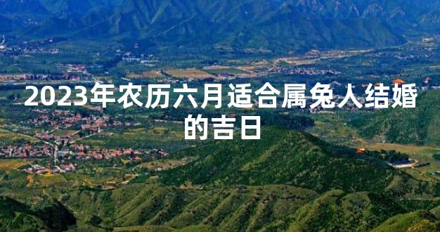 2023年农历六月适合属兔人结婚的吉日