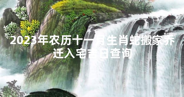 2023年农历十一月生肖蛇搬家乔迁入宅吉日查询