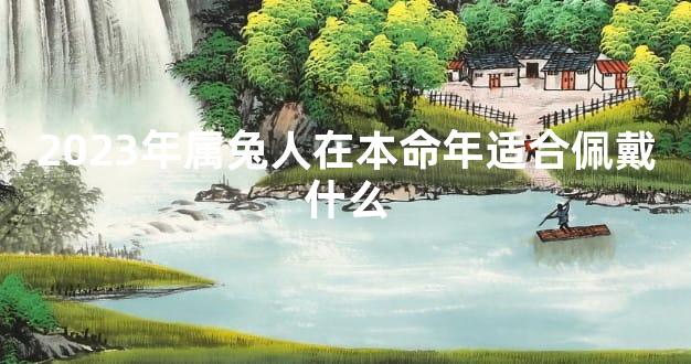 2023年属兔人在本命年适合佩戴什么