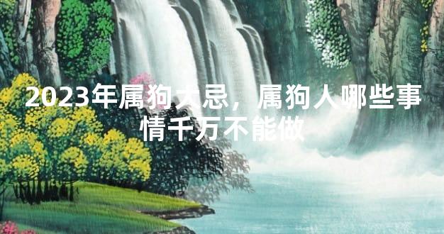 2023年属狗大忌，属狗人哪些事情千万不能做