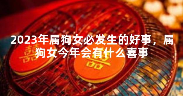 2023年属狗女必发生的好事，属狗女今年会有什么喜事