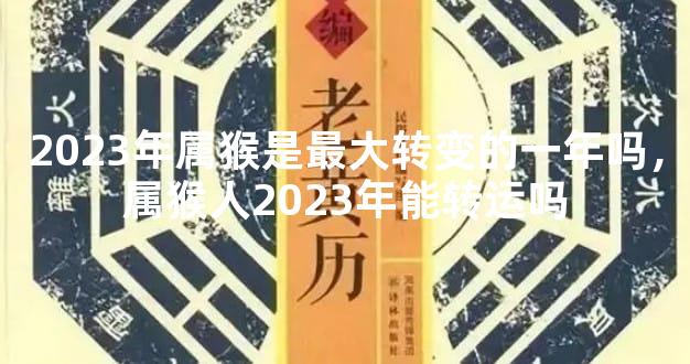 2023年属猴是最大转变的一年吗，属猴人2023年能转运吗