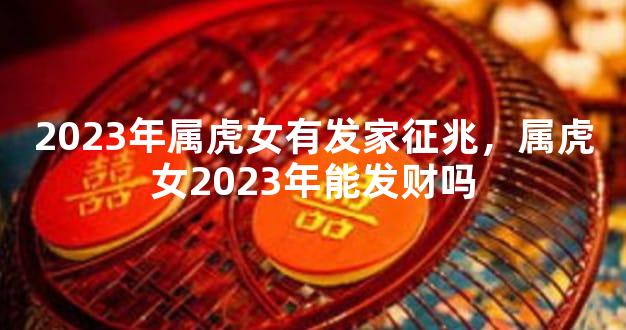 2023年属虎女有发家征兆，属虎女2023年能发财吗