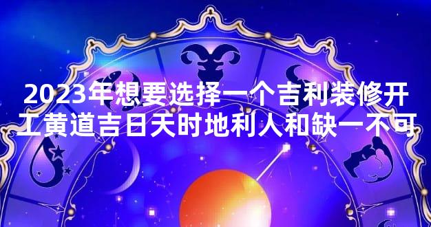 2023年想要选择一个吉利装修开工黄道吉日天时地利人和缺一不可