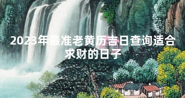 2023年最准老黄历吉日查询适合求财的日子