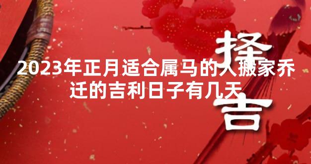 2023年正月适合属马的人搬家乔迁的吉利日子有几天