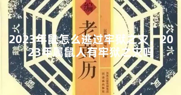 2023年鼠怎么逃过牢狱之灾，2023年属鼠人有牢狱之灾吗