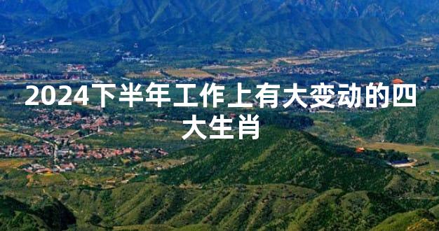 2024下半年工作上有大变动的四大生肖