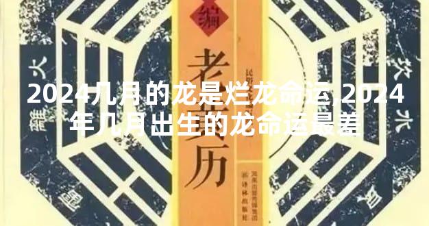 2024几月的龙是烂龙命运,2024年几月出生的龙命运最差