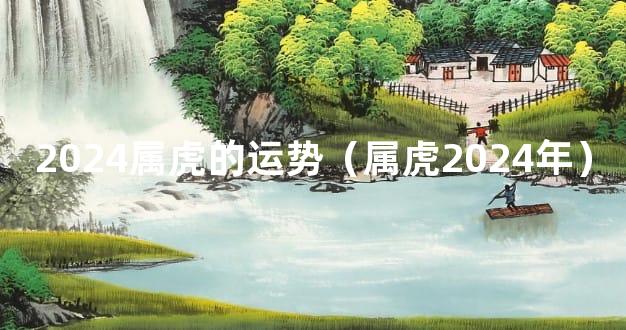 2024属虎的运势（属虎2024年）
