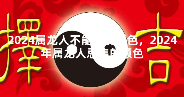 2024属龙人不能穿的颜色，2024年属龙人忌讳的颜色