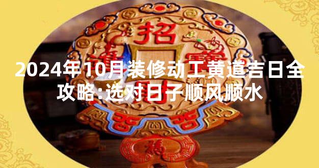 2024年10月装修动工黄道吉日全攻略:选对日子顺风顺水