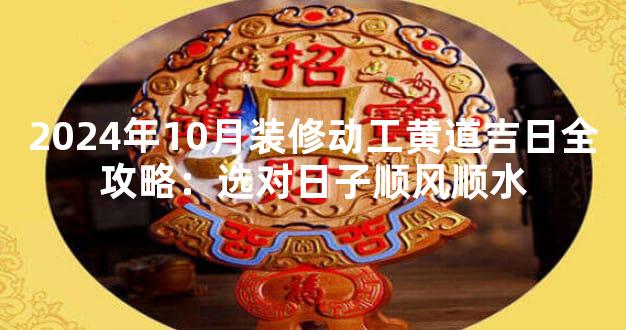 2024年10月装修动工黄道吉日全攻略：选对日子顺风顺水
