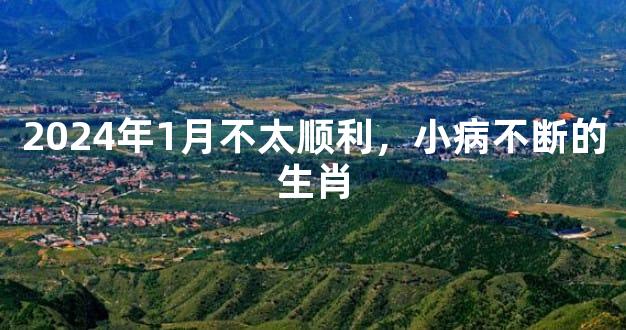 2024年1月不太顺利，小病不断的生肖