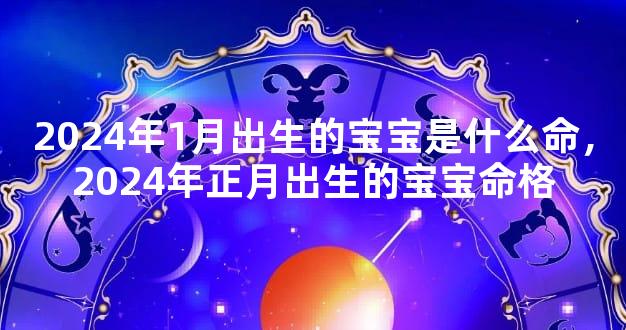 2024年1月出生的宝宝是什么命，2024年正月出生的宝宝命格
