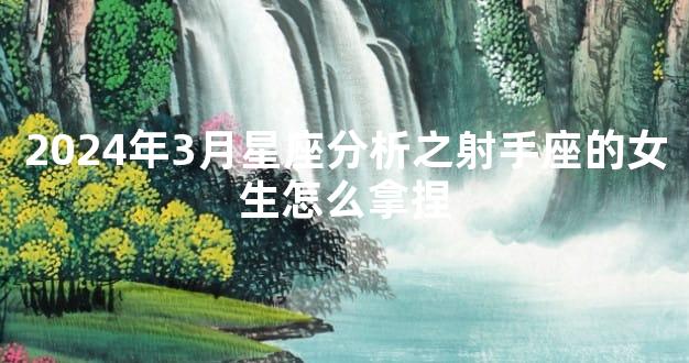 2024年3月星座分析之射手座的女生怎么拿捏
