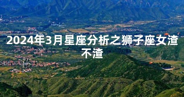 2024年3月星座分析之狮子座女渣不渣