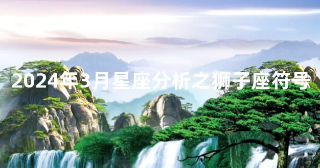 2024年3月星座分析之狮子座符号