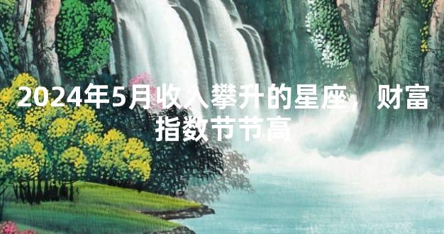 2024年5月收入攀升的星座，财富指数节节高