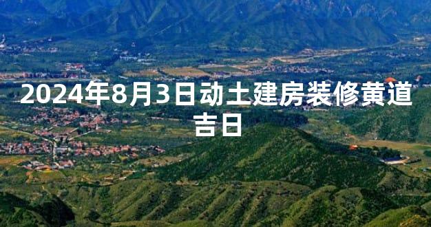 2024年8月3日动土建房装修黄道吉日