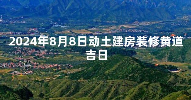 2024年8月8日动土建房装修黄道吉日