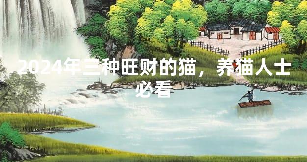 2024年三种旺财的猫，养猫人士必看
